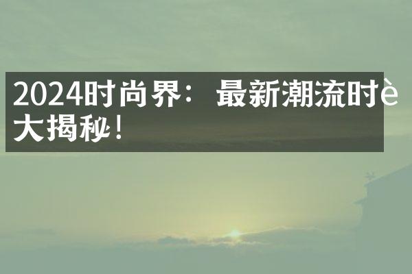 2024时尚界：最新潮流时装大揭秘！