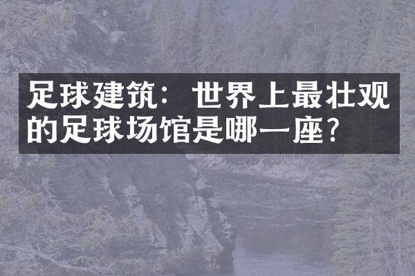 足球建筑：世界上最壮观的足球场馆是哪一座？