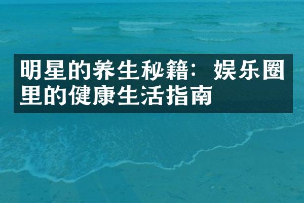 明星的养生秘籍：娱乐圈里的健康生活指南