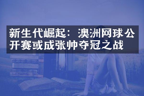 新生代崛起：澳洲网球公开赛或成张帅夺冠之战