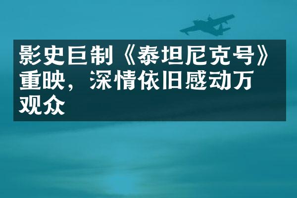 影史巨制《泰坦尼克号》重映，深情依旧感动万千观众