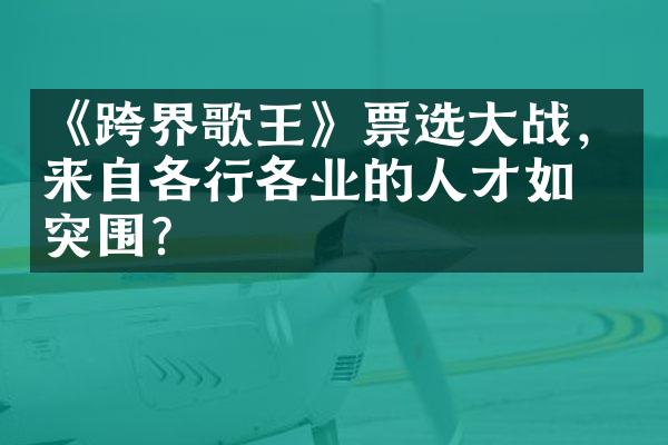 《跨界歌王》票选大战，来自各行各业的人才如何突围？