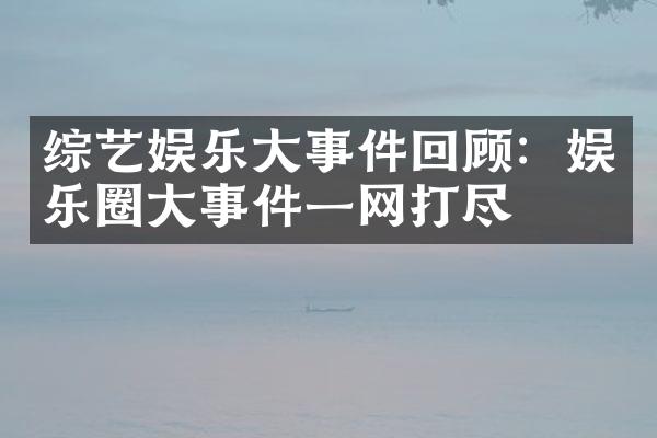 综艺娱乐大事件回顾：娱乐圈大事件一网打尽