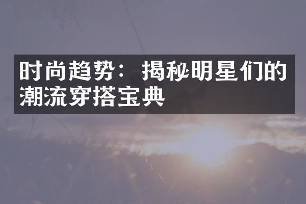 时尚趋势：揭秘明星们的潮流穿搭宝典