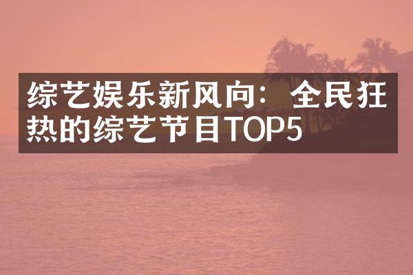 综艺娱乐新风向：全民狂热的综艺节目TOP5