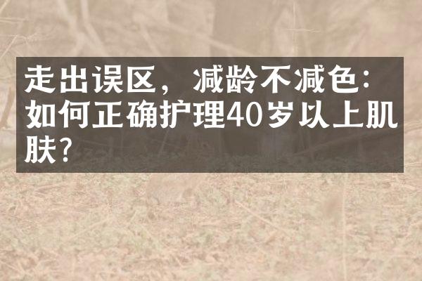 走出误区，减龄不减色：如何正确护理40岁以上肌肤？