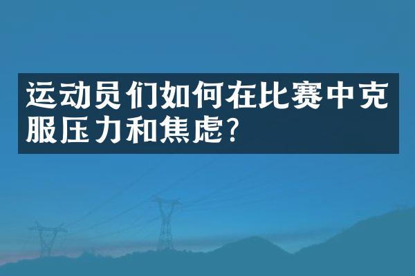 运动员们如何在比赛中克服压力和焦虑？