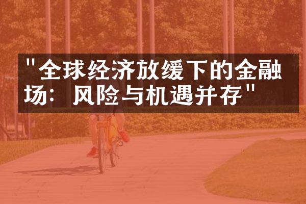 "全球经济放缓下的金融市场：风险与机遇并存"