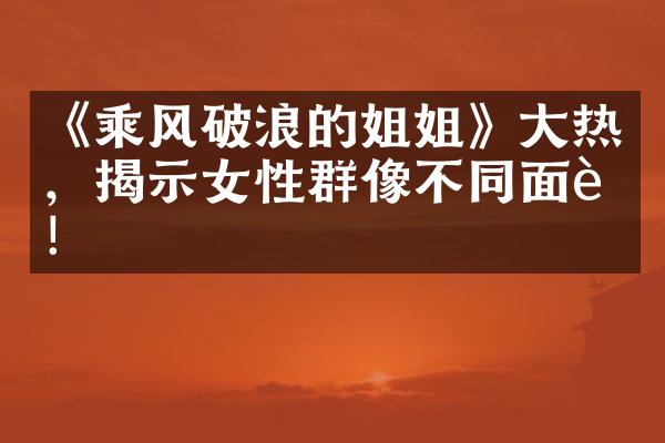 《乘风破浪的姐姐》热，揭示女性群像不同面貌！