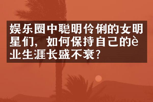 娱乐圈中聪明伶俐的女明星们，如何保持自己的职业生涯长盛不衰？