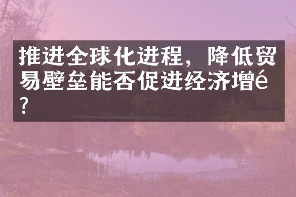 推进全球化进程，降低贸易壁垒能否促进经济增长？