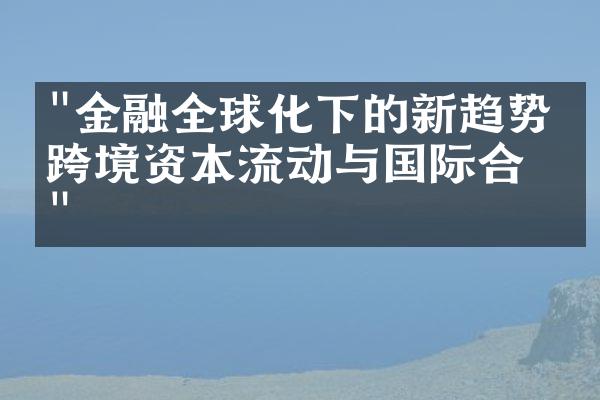 "金融全球化下的新趋势：跨境资本流动与国际合作"