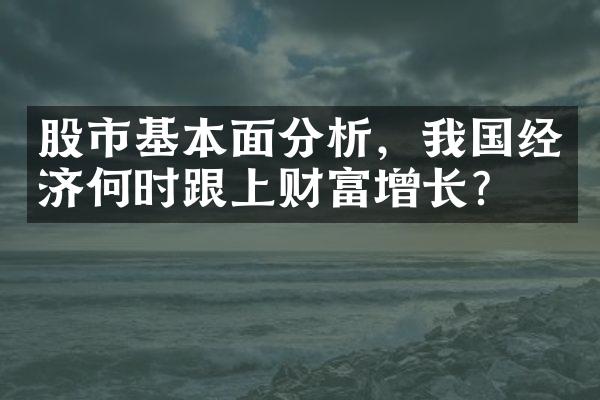 股市基本面分析，我国经济何时跟上财富增长？