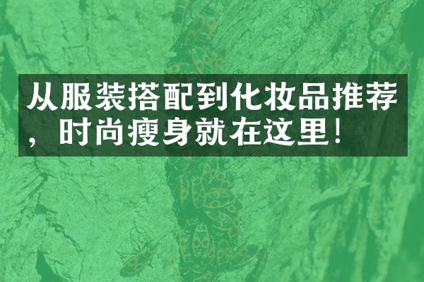 从服装搭配到化妆品推荐，时尚瘦身就在这里！