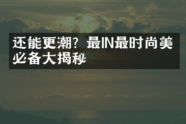 还能更潮？最IN最时尚美妆必备揭秘