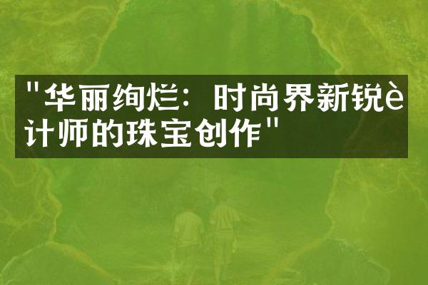 "华丽绚烂：时尚界新锐设计师的珠宝创作"