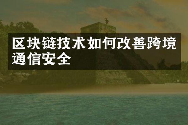 区块链技术如何改善跨境通信安全