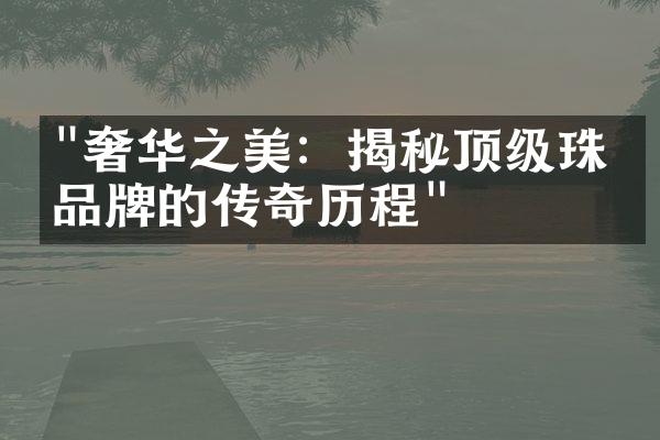 "奢华之美：揭秘顶级珠宝品牌的传奇历程"