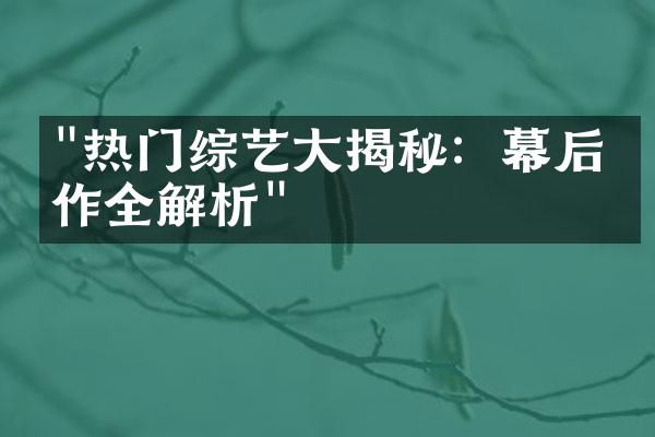 "热门综艺大揭秘：幕后制作全解析"