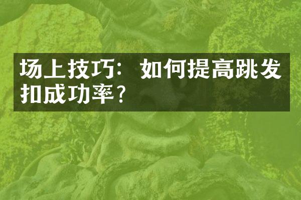 场上技巧：如何提高跳发扣成功率？