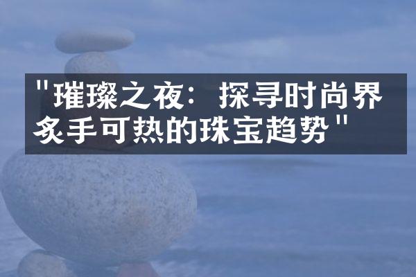 "璀璨之夜：探寻时尚界最炙手可热的珠宝趋势"