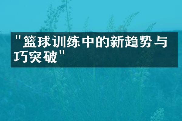 "篮球训练中的新趋势与技巧突破"