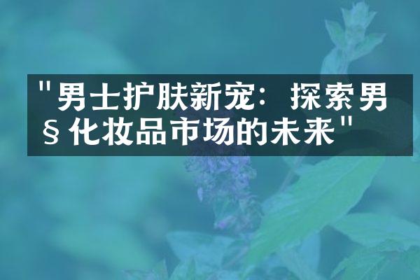 "男士护肤新宠：探索男性化妆品市场的未来"