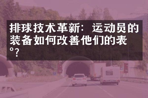 排球技术革新：运动员的装备如何改善他们的表现？