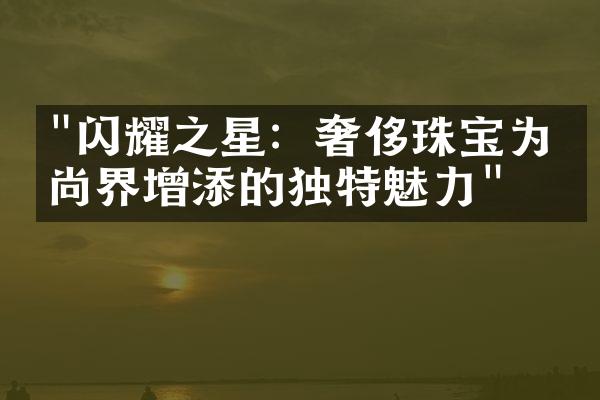 "闪耀之星：奢侈珠宝为时尚界增添的独特魅力"