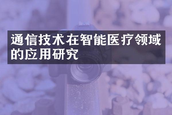 通信技术在智能医疗领域的应用研究