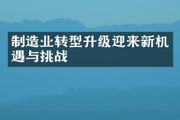 制造业转型升级迎来新机遇与挑战