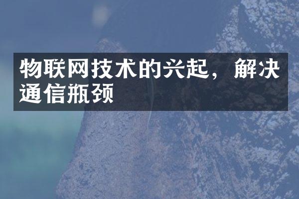 物联网技术的兴起，解决通信瓶颈