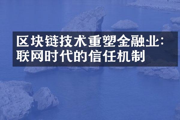 区块链技术重塑金融业:互联网时代的信任机制