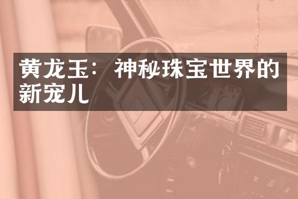 黄龙玉：神秘珠宝世界的新宠儿