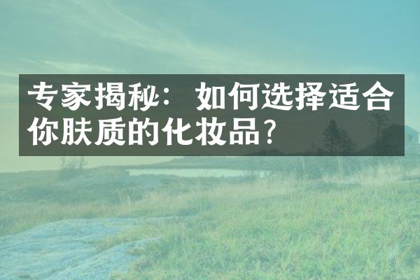 专家揭秘：如何选择适合你肤质的化妆品？