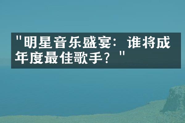 "明星音乐盛宴：谁将成为年度最佳歌手？"