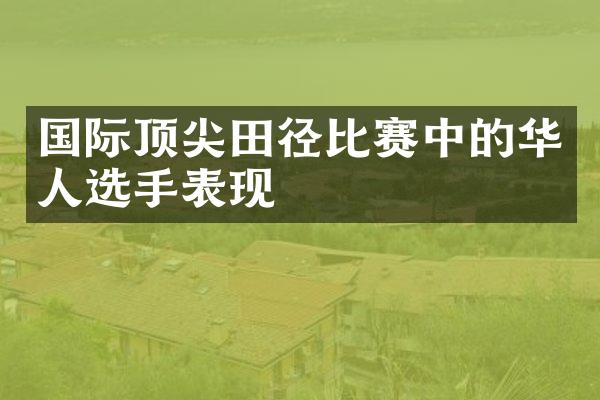 国际顶尖田径比赛中的华人选手表现