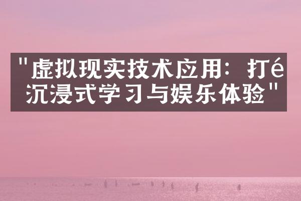 "虚拟现实技术应用：打造沉浸式学习与娱乐体验"