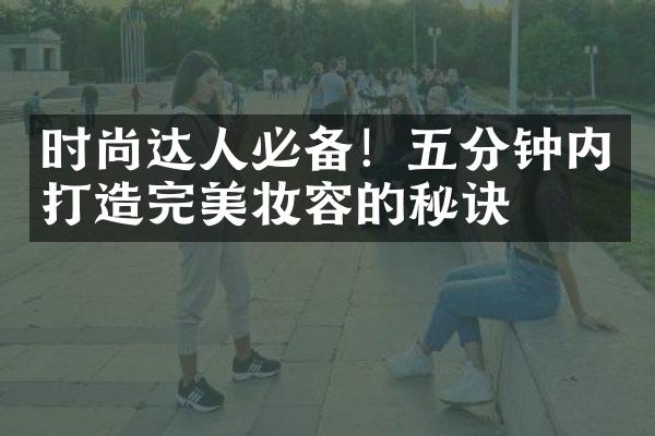 时尚达人必备！五分钟内打造完美妆容的秘诀