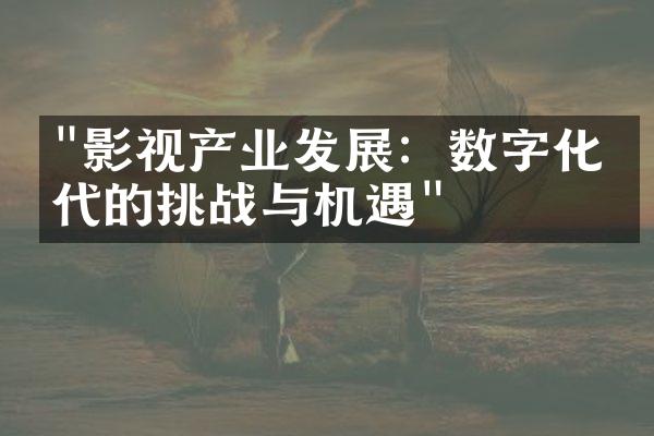 "影视产业发展：数字化时代的挑战与机遇"