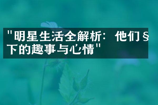 "明星生活全解析：他们私下的趣事与心情"