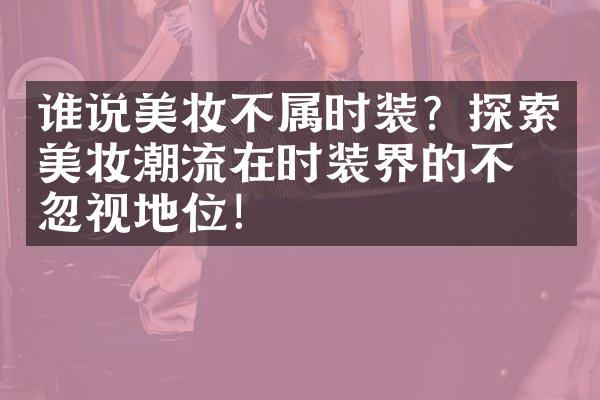 谁说美妆不属时装？探索美妆潮流在时装界的不可忽视地位！