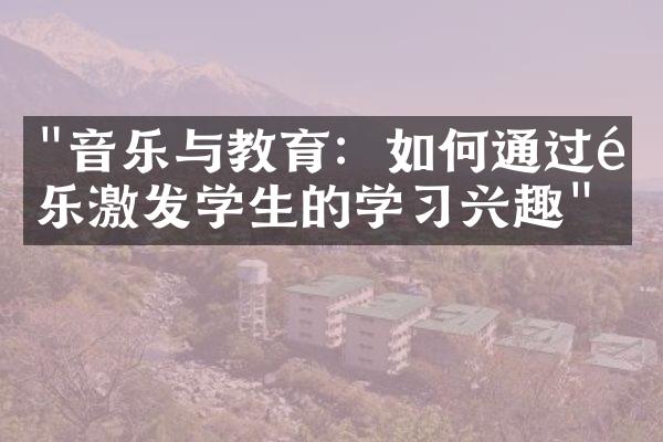 "音乐与教育：如何通过音乐激发学生的学习兴趣"