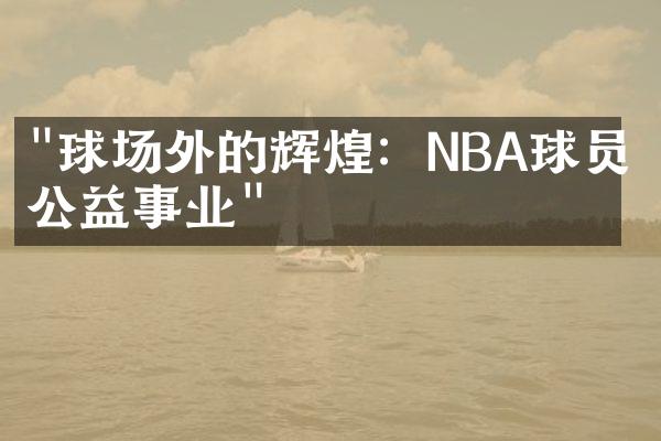 "球场外的辉煌：NBA球员的公益事业"