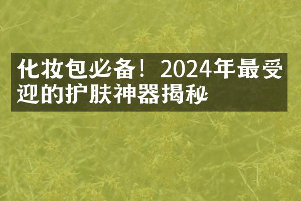 化妆包必备！2024年最受欢迎的护肤神器揭秘