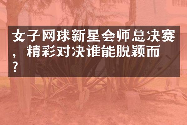 女子网球新星会师总决赛，精彩对决谁能脱颖而出？