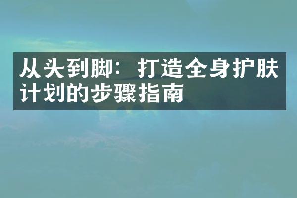 从头到脚：打造全身护肤计划的步骤指南