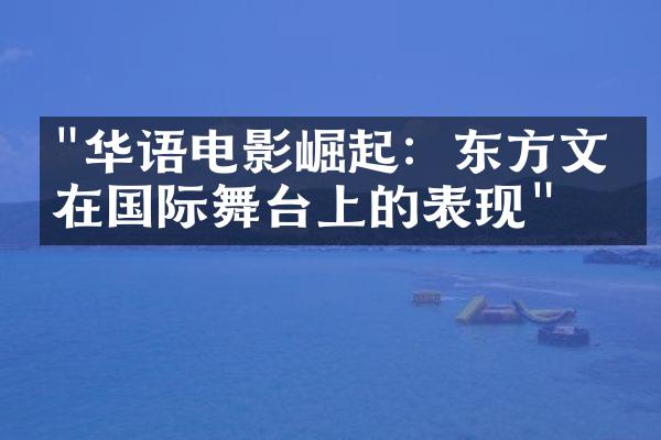 "华语电影崛起：东方文化在国际舞台上的表现"