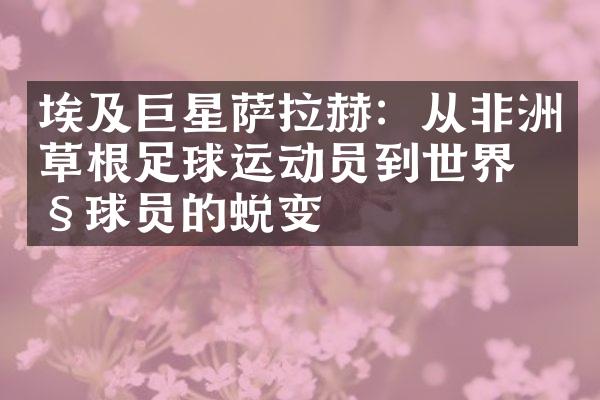 埃及巨星萨拉赫：从非洲草根足球运动员到世界级球员的蜕变