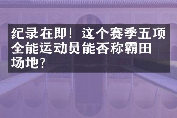 纪录在即！这个赛季五项全能运动员能否称霸田径场地？